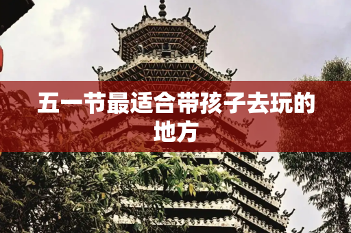 五一节最适合带孩子去玩的地方