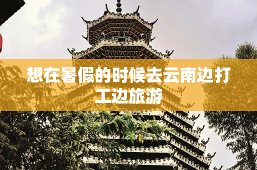 想在暑假的时候去云南边打工边旅游
