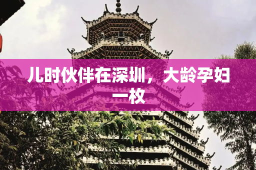 儿时伙伴在深圳，大龄孕妇一枚