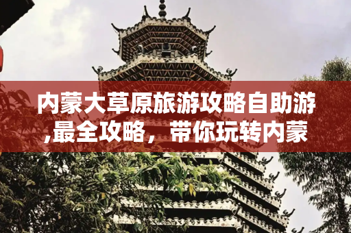 内蒙大草原旅游攻略自助游,最全攻略，带你玩转内蒙草原自驾之旅