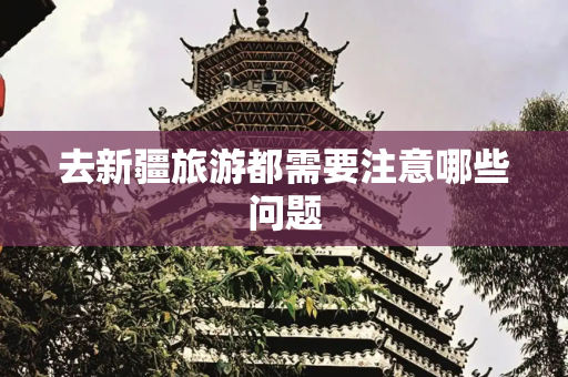去新疆旅游都需要注意哪些问题