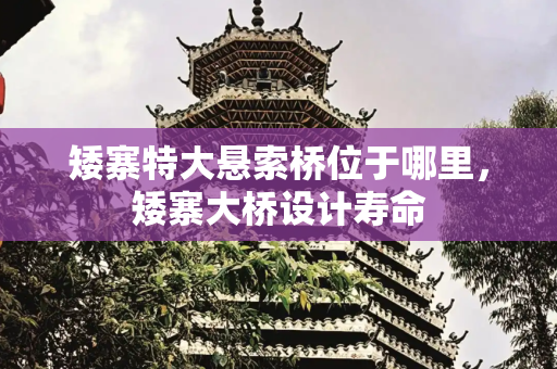 矮寨特大悬索桥位于哪里，矮寨大桥设计寿命