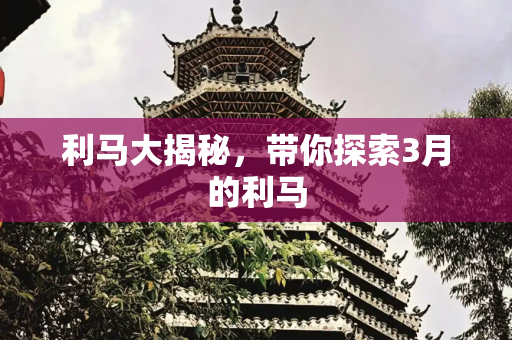 利马大揭秘，带你探索3月的利马