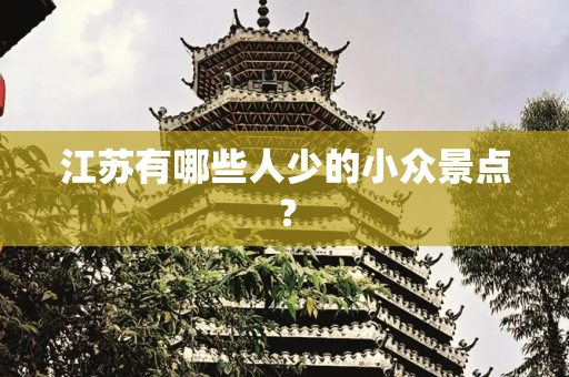 江苏有哪些人少的小众景点？