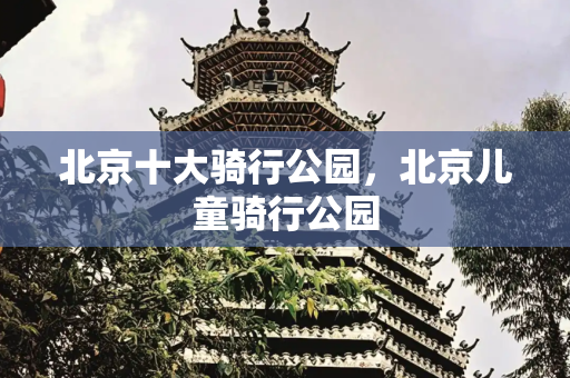 北京十大骑行公园，北京儿童骑行公园