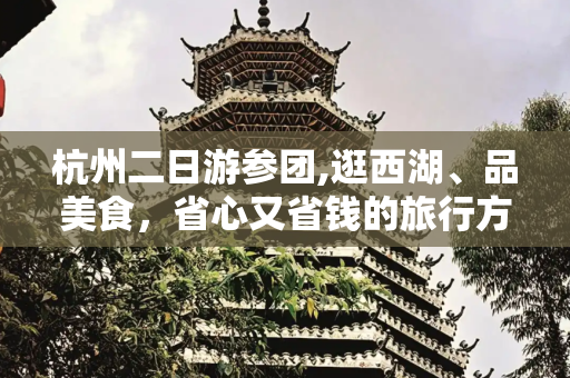 杭州二日游参团,逛西湖、品美食，省心又省钱的旅行方式