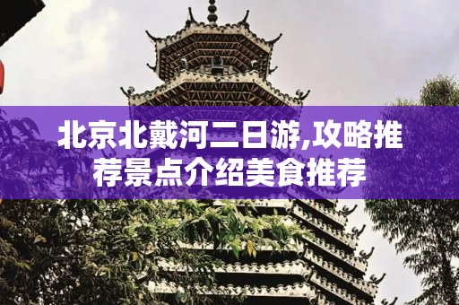 北京北戴河二日游,攻略推荐景点介绍美食推荐