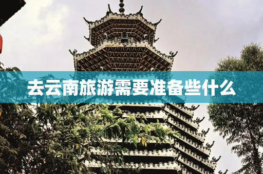 去云南旅游需要准备些什么