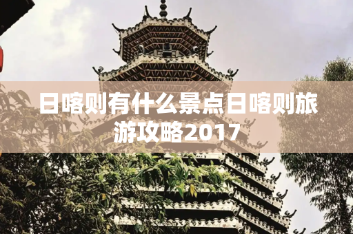 日喀则有什么景点日喀则旅游攻略2017