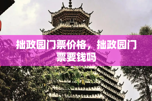 拙政园门票价格，拙政园门票要钱吗