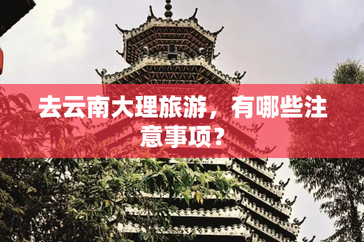 去云南大理旅游，有哪些注意事项？