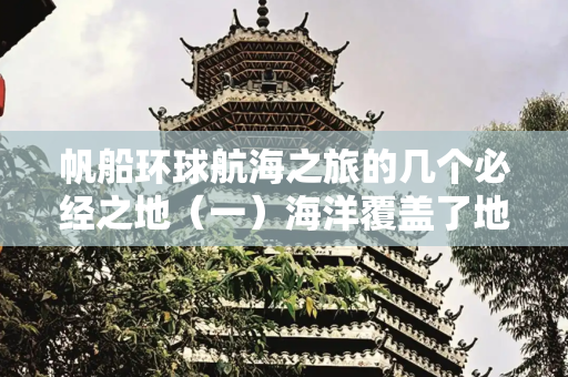 帆船环球航海之旅的几个必经之地（一）海洋覆盖了地球表面超过70%的面积