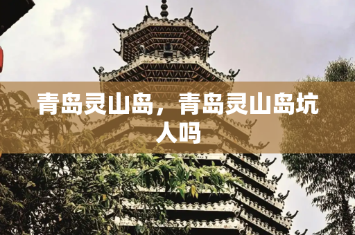 青岛灵山岛，青岛灵山岛坑人吗