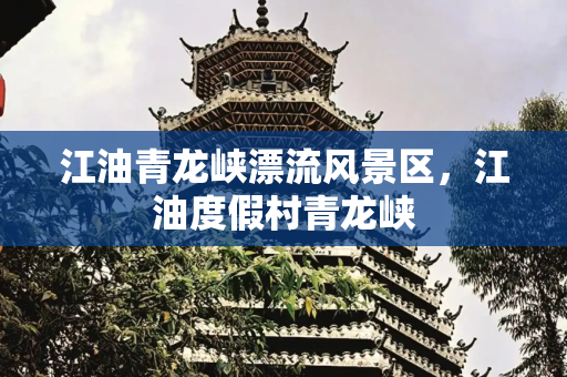 江油青龙峡漂流风景区，江油度假村青龙峡