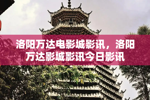 洛阳万达电影城影讯，洛阳万达影城影讯今日影讯