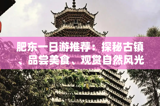 肥东一日游推荐：探秘古镇、品尝美食、观赏自然风光