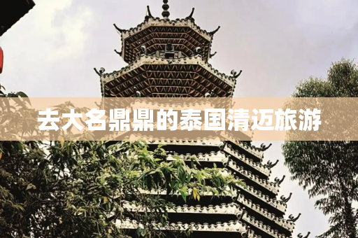 去大名鼎鼎的泰国清迈旅游