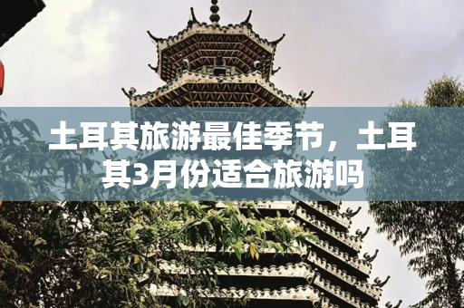 土耳其旅游最佳季节，土耳其3月份适合旅游吗