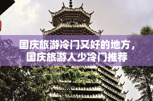 国庆旅游冷门又好的地方，国庆旅游人少冷门推荐