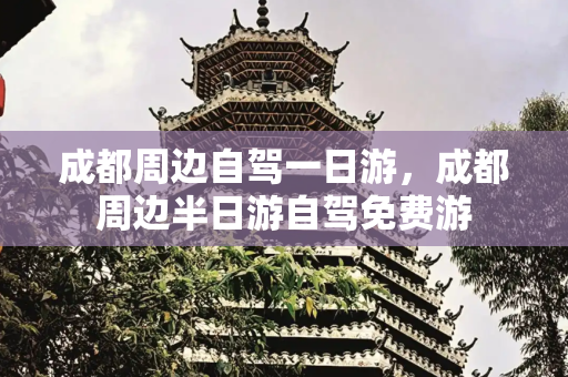 成都周边自驾一日游，成都周边半日游自驾免费游
