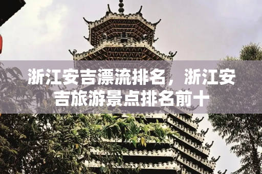 浙江安吉漂流排名，浙江安吉旅游景点排名前十