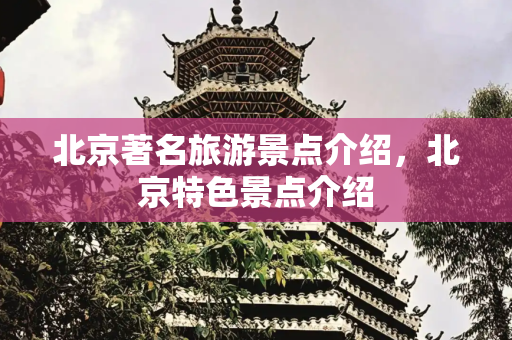 北京著名旅游景点介绍，北京特色景点介绍