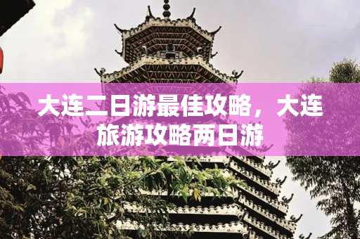 大连二日游最佳攻略，大连旅游攻略两日游