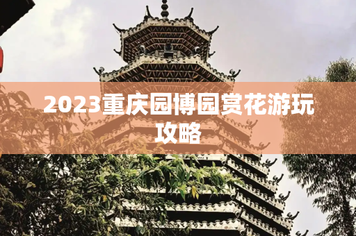 2023重庆园博园赏花游玩攻略