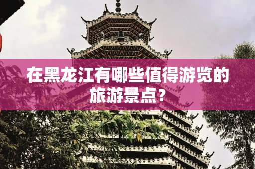 在黑龙江有哪些值得游览的旅游景点？