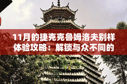 11月的捷克克鲁姆洛夫别样体验攻略：解锁与众不同的旅行方式