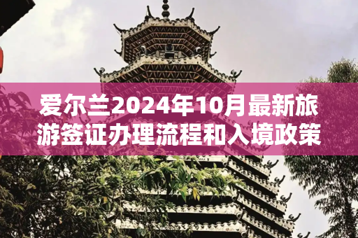 爱尔兰2024年10月最新旅游签证办理流程和入境政策