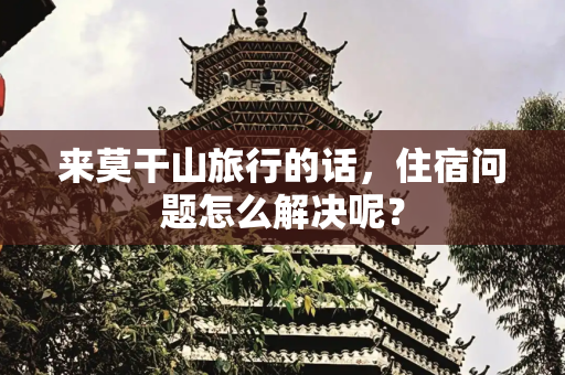 来莫干山旅行的话，住宿问题怎么解决呢？