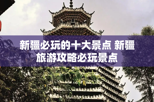 新疆必玩的十大景点 新疆旅游攻略必玩景点