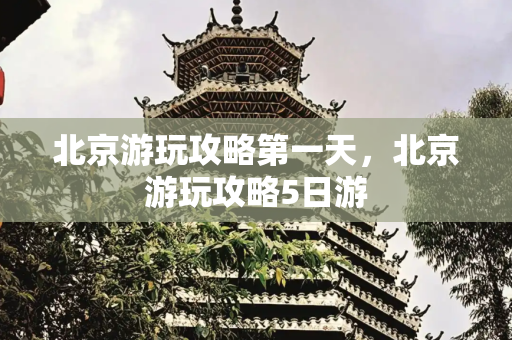 北京游玩攻略第一天，北京游玩攻略5日游