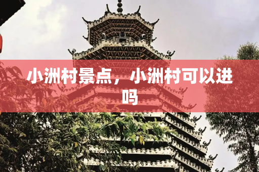 小洲村景点，小洲村可以进吗