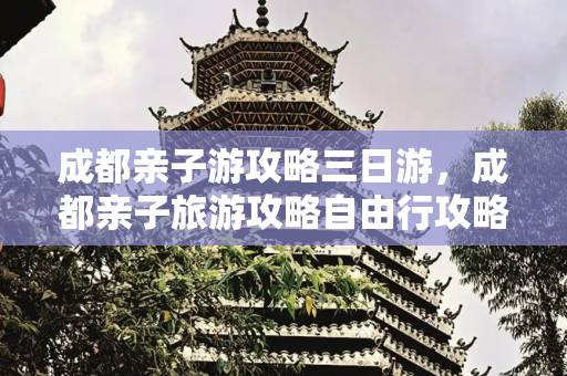 成都亲子游攻略三日游，成都亲子旅游攻略自由行攻略