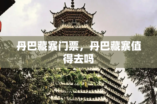 丹巴藏寨门票，丹巴藏寨值得去吗