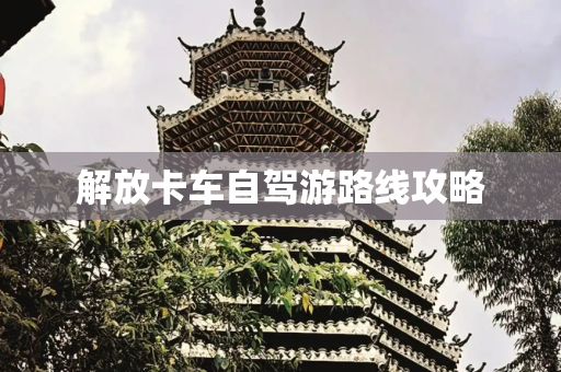 解放卡车自驾游路线攻略