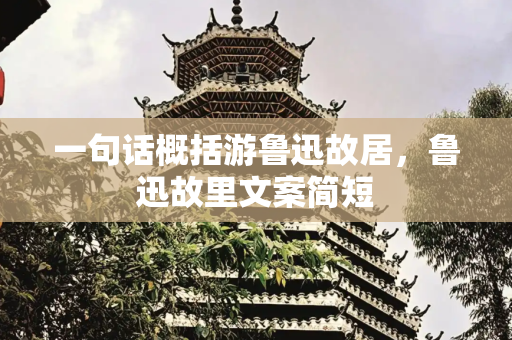 一句话概括游鲁迅故居，鲁迅故里文案简短