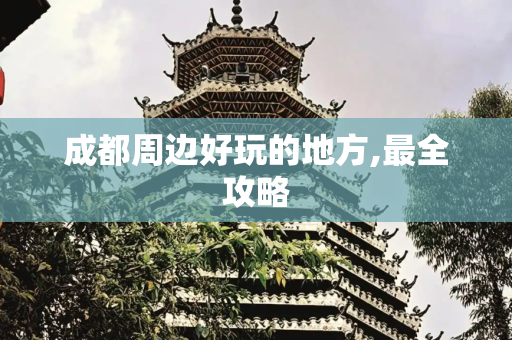 成都周边好玩的地方,最全攻略