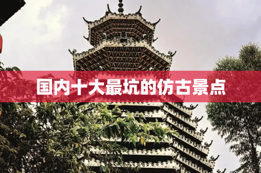 国内十大最坑的仿古景点