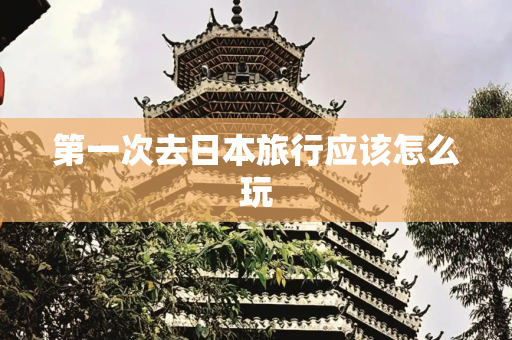 第一次去日本旅行应该怎么玩