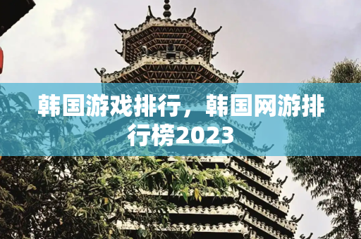韩国游戏排行，韩国网游排行榜2023