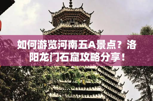 如何游览河南五A景点？洛阳龙门石窟攻略分享！