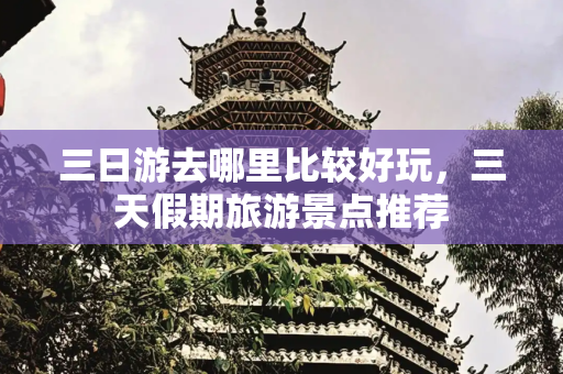 三日游去哪里比较好玩，三天假期旅游景点推荐