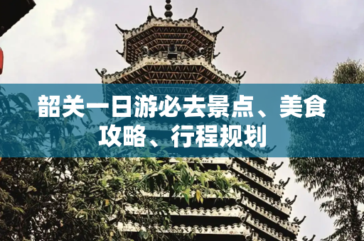韶关一日游必去景点、美食攻略、行程规划