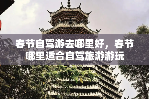 春节自驾游去哪里好，春节哪里适合自驾旅游游玩