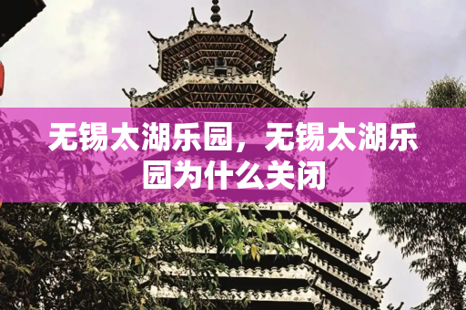 无锡太湖乐园，无锡太湖乐园为什么关闭