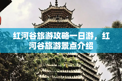 红河谷旅游攻略一日游，红河谷旅游景点介绍