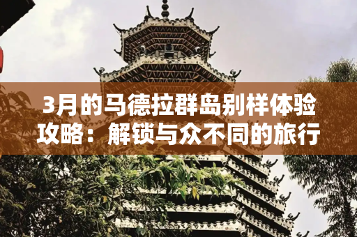 3月的马德拉群岛别样体验攻略：解锁与众不同的旅行方式